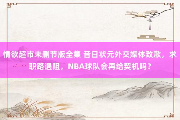 情欲超市未删节版全集 昔日状元外交媒体致歉，求职路遇阻，NBA球队会再给契机吗？