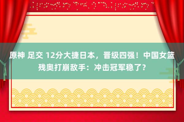 原神 足交 12分大捷日本，晋级四强！中国女篮残奥打崩敌手：冲击冠军稳了？