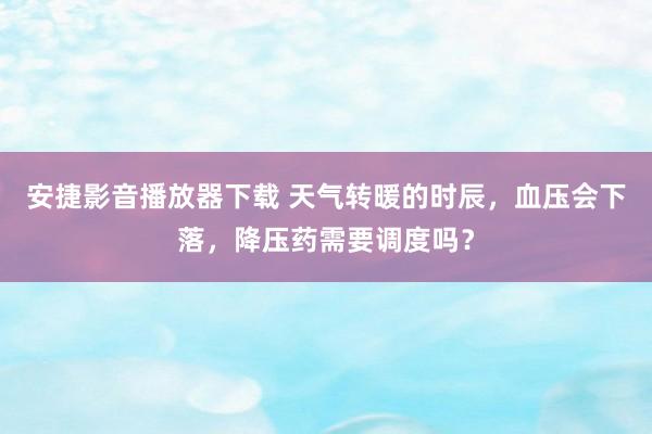 安捷影音播放器下载 天气转暖的时辰，血压会下落，降压药需要调度吗？