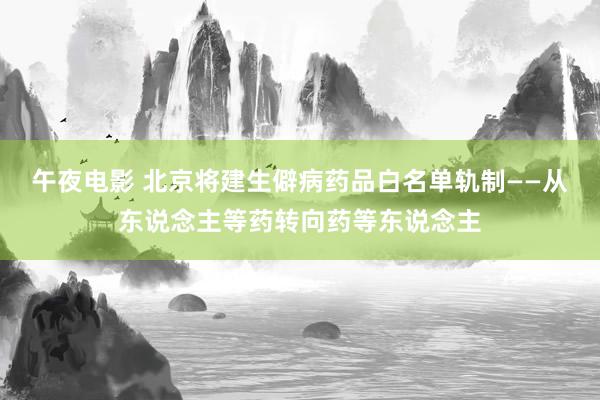 午夜电影 北京将建生僻病药品白名单轨制——从东说念主等药转向药等东说念主