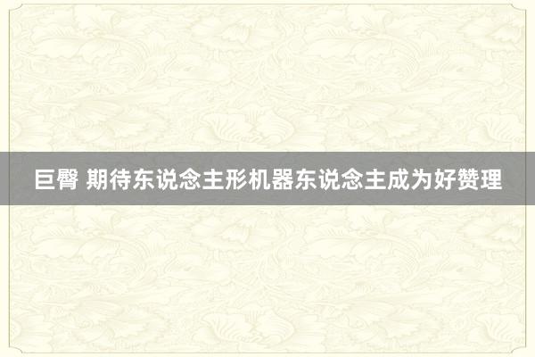 巨臀 期待东说念主形机器东说念主成为好赞理