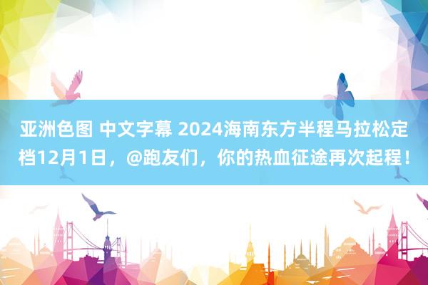 亚洲色图 中文字幕 2024海南东方半程马拉松定档12月1日，@跑友们，你的热血征途再次起程！