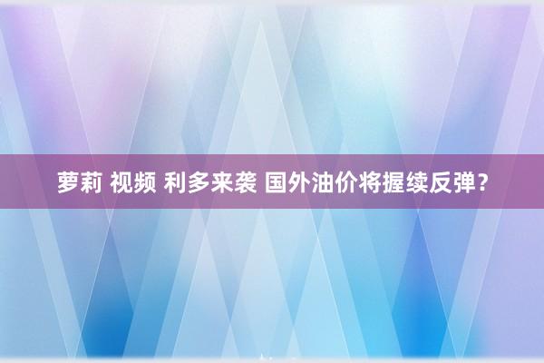 萝莉 视频 利多来袭 国外油价将握续反弹？