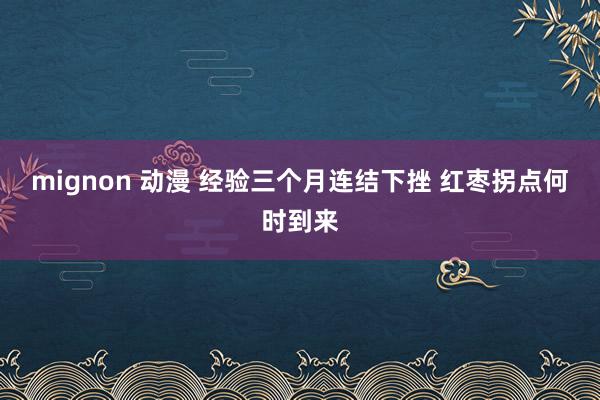 mignon 动漫 经验三个月连结下挫 红枣拐点何时到来