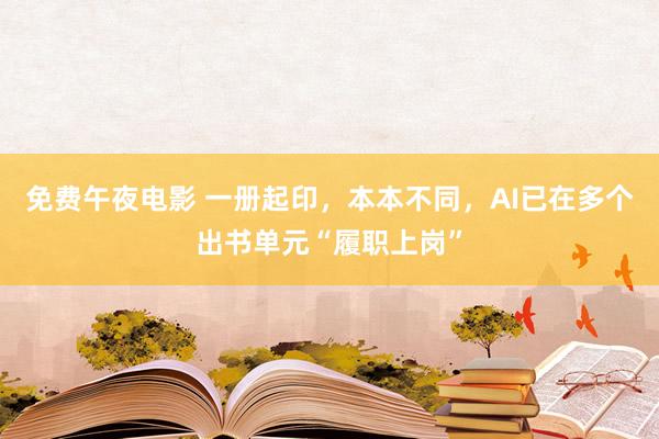 免费午夜电影 一册起印，本本不同，AI已在多个出书单元“履职上岗”