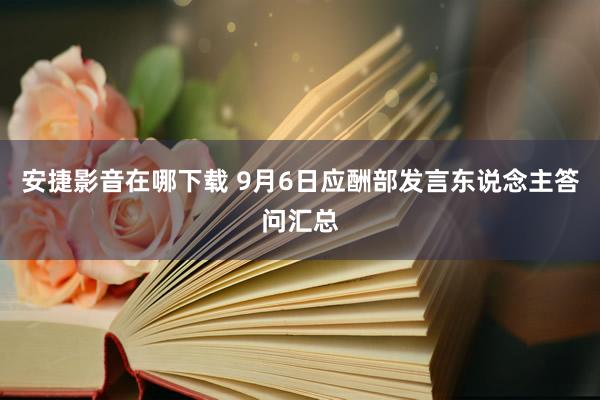 安捷影音在哪下载 9月6日应酬部发言东说念主答问汇总