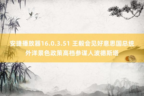 安捷播放器16.0.3.51 王毅会见好意思国总统外洋景色政策高档参谋人波德斯塔