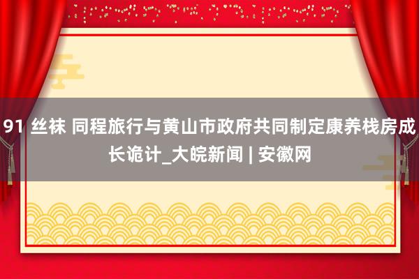 91 丝袜 同程旅行与黄山市政府共同制定康养栈房成长诡计_大皖新闻 | 安徽网