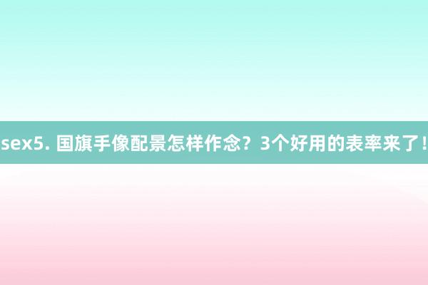 sex5. 国旗手像配景怎样作念？3个好用的表率来了！