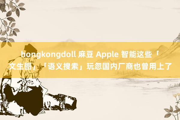 hongkongdoll 麻豆 Apple 智能这些「文生图」「语义搜索」玩忽国内厂商也曾用上了