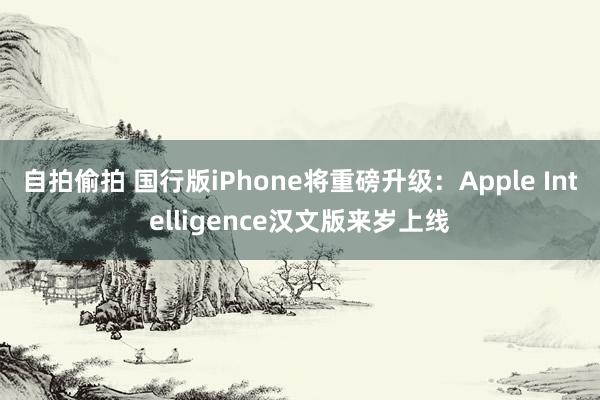 自拍偷拍 国行版iPhone将重磅升级：Apple Intelligence汉文版来岁上线