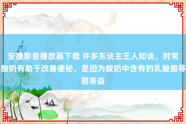 安捷影音播放器下载 许多东谈主王人知谈，时常喝酸奶有助于改善便秘，是因为酸奶中含有的乳酸菌等益