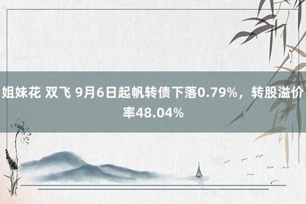 姐妹花 双飞 9月6日起帆转债下落0.79%，转股溢价率48.04%