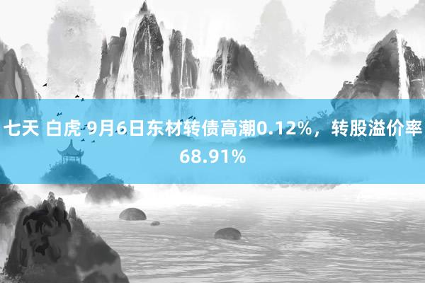 七天 白虎 9月6日东材转债高潮0.12%，转股溢价率68.91%