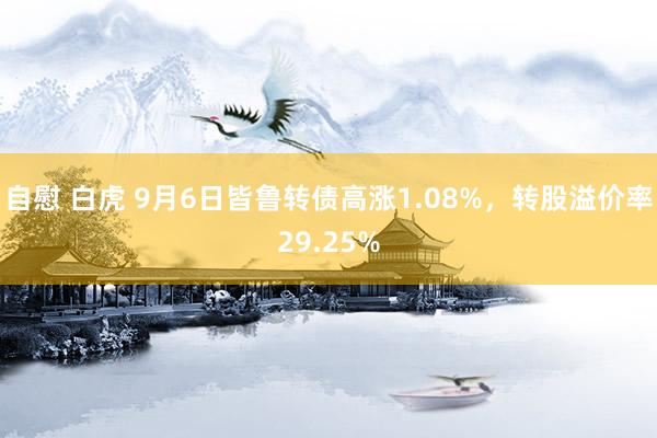 自慰 白虎 9月6日皆鲁转债高涨1.08%，转股溢价率29.25%