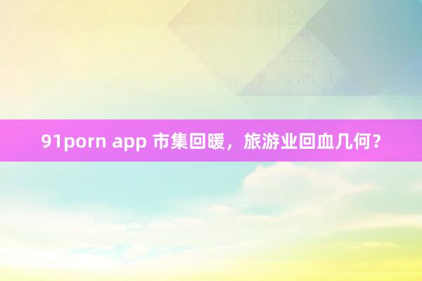 91porn app 市集回暖，旅游业回血几何？