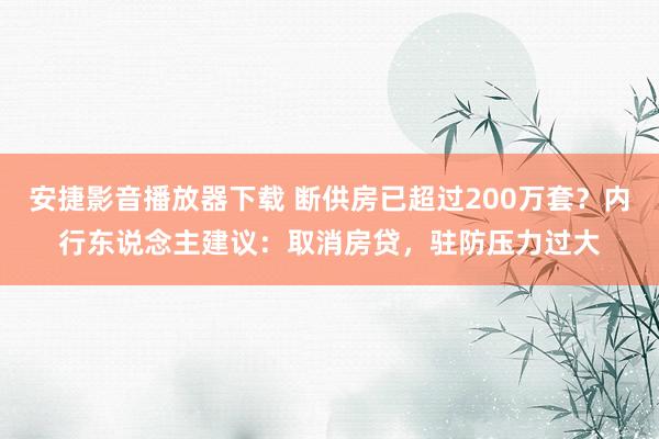 安捷影音播放器下载 断供房已超过200万套？内行东说念主建议：取消房贷，驻防压力过大