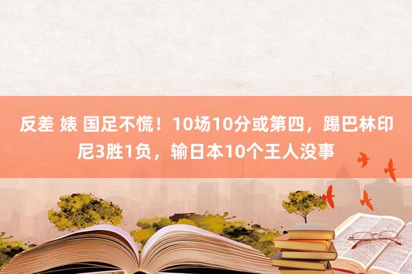 反差 婊 国足不慌！10场10分或第四，踢巴林印尼3胜1负，输日本10个王人没事