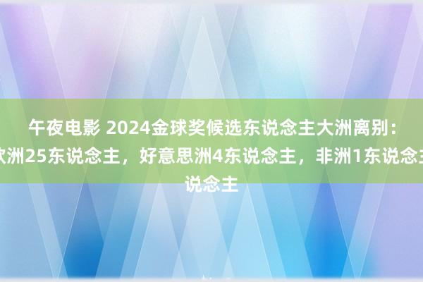 午夜电影 2024金球奖候选东说念主大洲离别：欧洲25东说念主，好意思洲4东说念主，非洲1东说念主