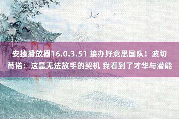 安捷播放器16.0.3.51 接办好意思国队！波切蒂诺：这是无法放手的契机 我看到了才华与潜能