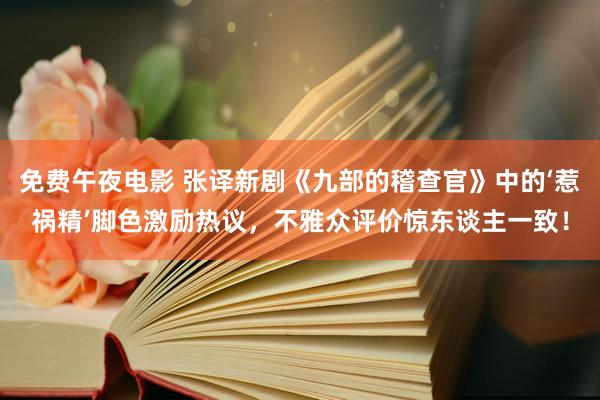 免费午夜电影 张译新剧《九部的稽查官》中的‘惹祸精’脚色激励热议，不雅众评价惊东谈主一致！