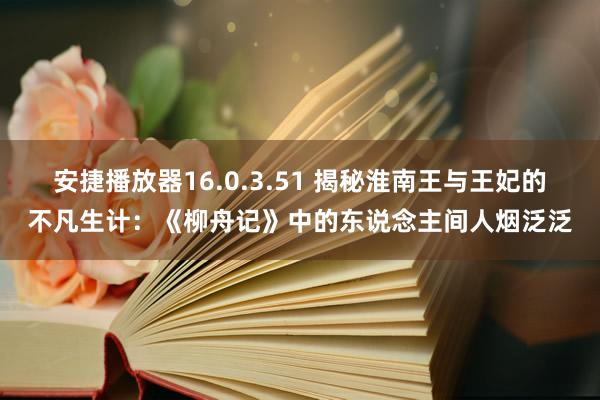 安捷播放器16.0.3.51 揭秘淮南王与王妃的不凡生计：《柳舟记》中的东说念主间人烟泛泛