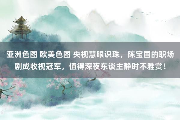 亚洲色图 欧美色图 央视慧眼识珠，陈宝国的职场剧成收视冠军，值得深夜东谈主静时不雅赏！