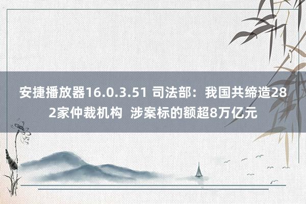 安捷播放器16.0.3.51 司法部：我国共缔造282家仲裁机构  涉案标的额超8万亿元