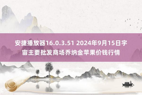 安捷播放器16.0.3.51 2024年9月15日宇宙主要批发商场乔纳金苹果价钱行情