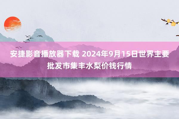 安捷影音播放器下载 2024年9月15日世界主要批发市集丰水梨价钱行情