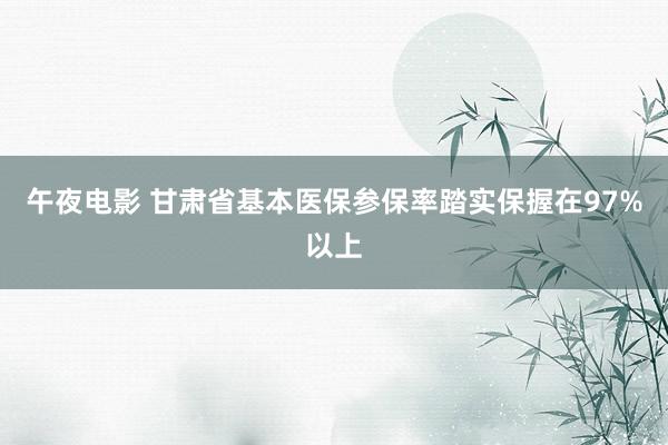 午夜电影 甘肃省基本医保参保率踏实保握在97%以上