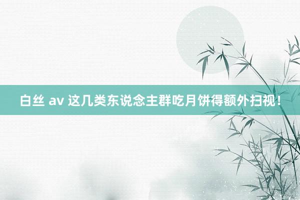 白丝 av 这几类东说念主群吃月饼得额外扫视！