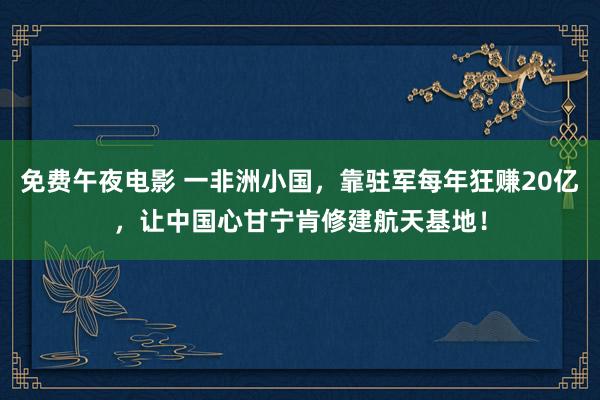 免费午夜电影 一非洲小国，靠驻军每年狂赚20亿，让中国心甘宁肯修建航天基地！