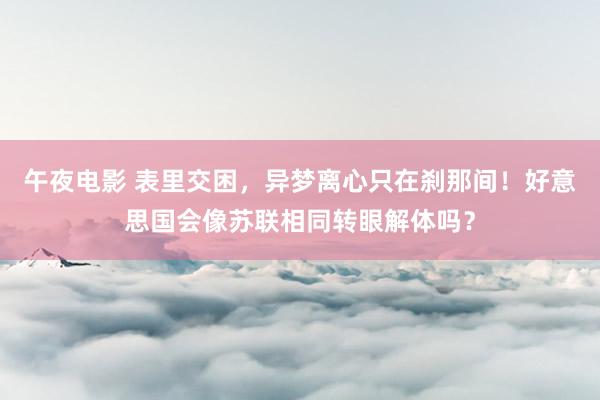 午夜电影 表里交困，异梦离心只在刹那间！好意思国会像苏联相同转眼解体吗？