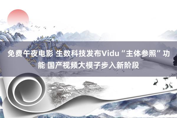 免费午夜电影 生数科技发布Vidu“主体参照”功能 国产视频大模子步入新阶段