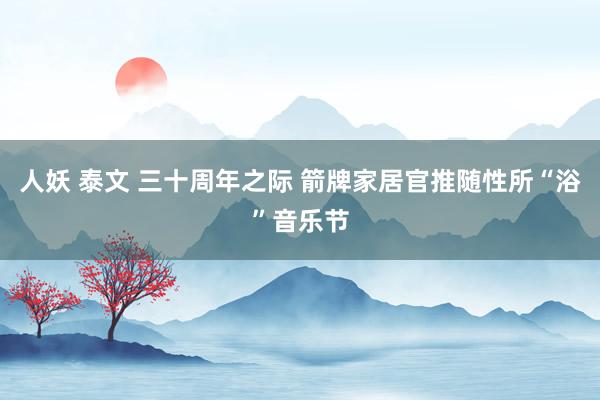 人妖 泰文 三十周年之际 箭牌家居官推随性所“浴”音乐节