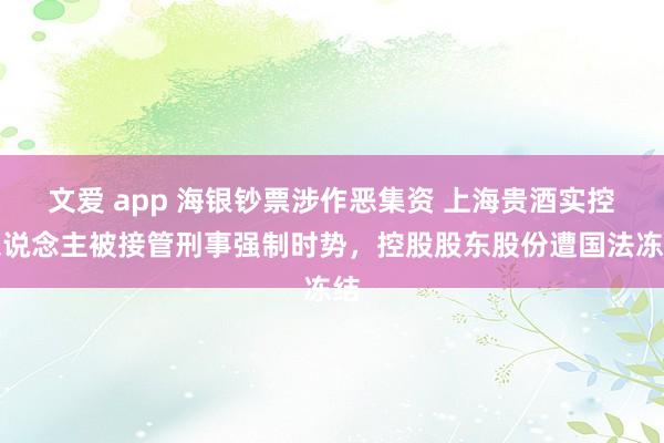 文爱 app 海银钞票涉作恶集资 上海贵酒实控东说念主被接管刑事强制时势，控股股东股份遭国法冻结