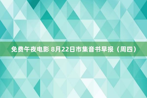 免费午夜电影 8月22日市集音书早报（周四）