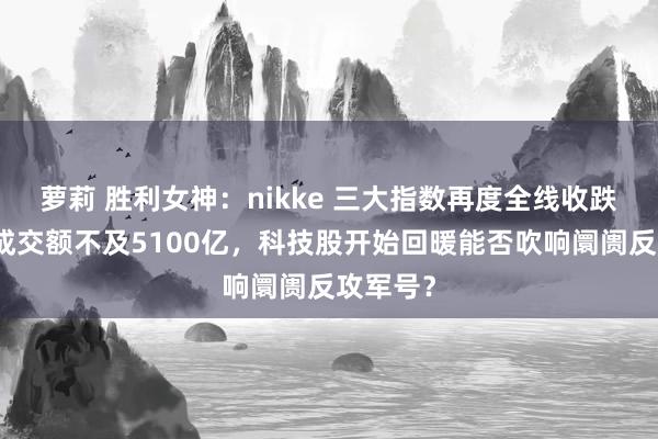 萝莉 胜利女神：nikke 三大指数再度全线收跌，两市成交额不及5100亿，科技股开始回暖能否吹响阛阓反攻军号？