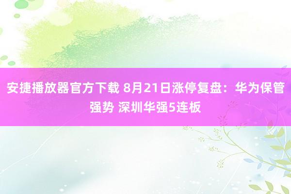 安捷播放器官方下载 8月21日涨停复盘：华为保管强势 深圳华强5连板