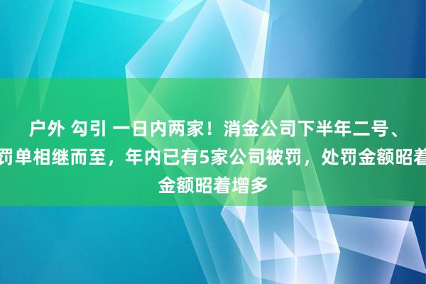 户外 勾引 一日内两家！消金公司下半年二号、三号罚单相继而至，年内已有5家公司被罚，处罚金额昭着增多