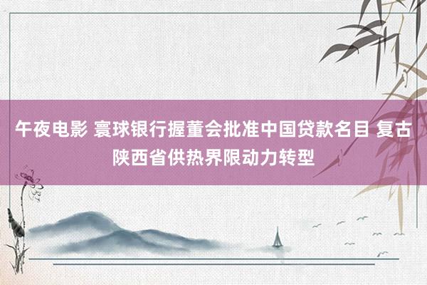 午夜电影 寰球银行握董会批准中国贷款名目 复古陕西省供热界限动力转型