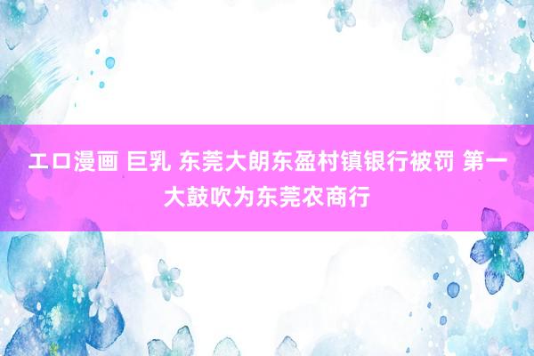 エロ漫画 巨乳 东莞大朗东盈村镇银行被罚 第一大鼓吹为东莞农商行