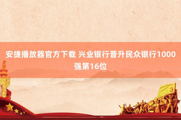 安捷播放器官方下载 兴业银行晋升民众银行1000强第16位