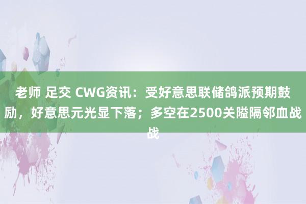 老师 足交 CWG资讯：受好意思联储鸽派预期鼓励，好意思元光显下落；多空在2500关隘隔邻血战