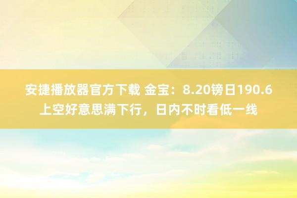 安捷播放器官方下载 金宝：8.20镑日190.6上空好意思满下行，日内不时看低一线