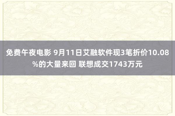 免费午夜电影 9月11日艾融软件现3笔折价10.08%的大量来回 联想成交1743万元