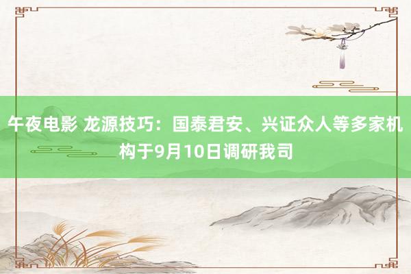 午夜电影 龙源技巧：国泰君安、兴证众人等多家机构于9月10日调研我司