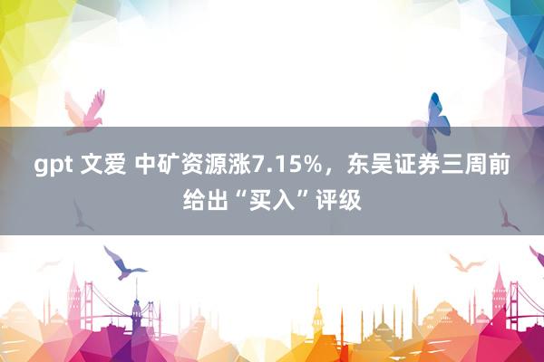 gpt 文爱 中矿资源涨7.15%，东吴证券三周前给出“买入”评级