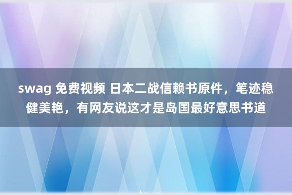 swag 免费视频 日本二战信赖书原件，笔迹稳健美艳，有网友说这才是岛国最好意思书道